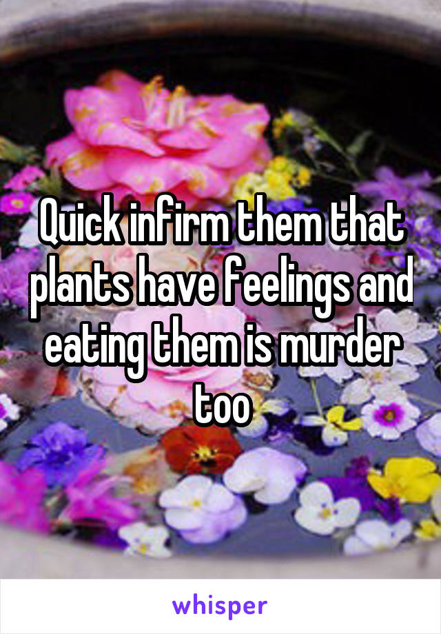 Quick infirm them that plants have feelings and eating them is murder too