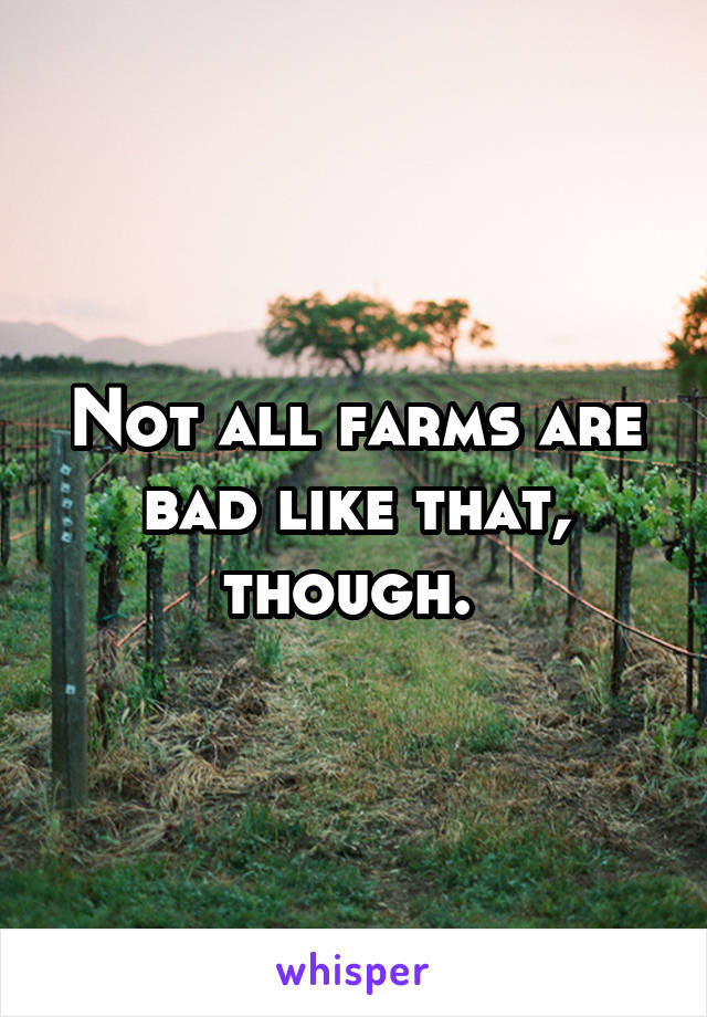 Not all farms are bad like that, though. 