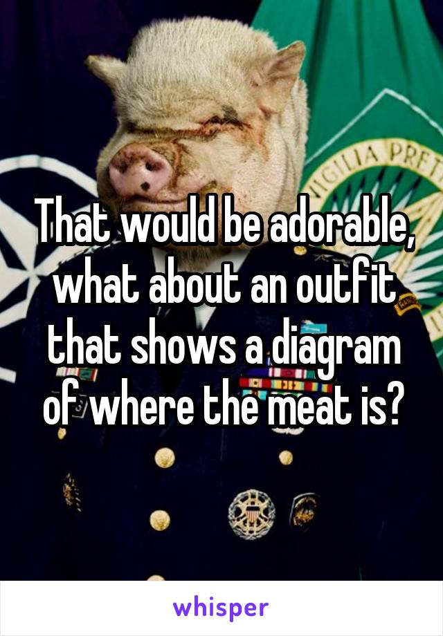 That would be adorable, what about an outfit that shows a diagram of where the meat is?