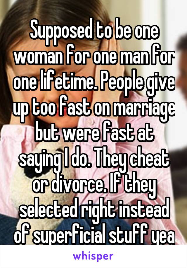 Supposed to be one woman for one man for one lifetime. People give up too fast on marriage but were fast at saying I do. They cheat or divorce. If they selected right instead of superficial stuff yea