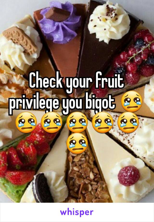 Check your fruit privilege you bigot 😢😢😢😢😢😢😢