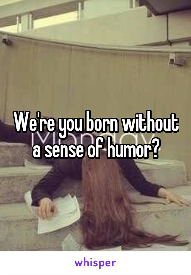 We're you born without a sense of humor?