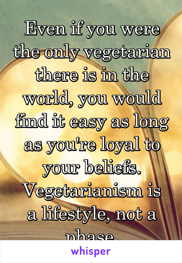 Even if you were the only vegetarian there is in the world, you would find it easy as long as you're loyal to your beliefs.
Vegetarianism is a lifestyle, not a phase.