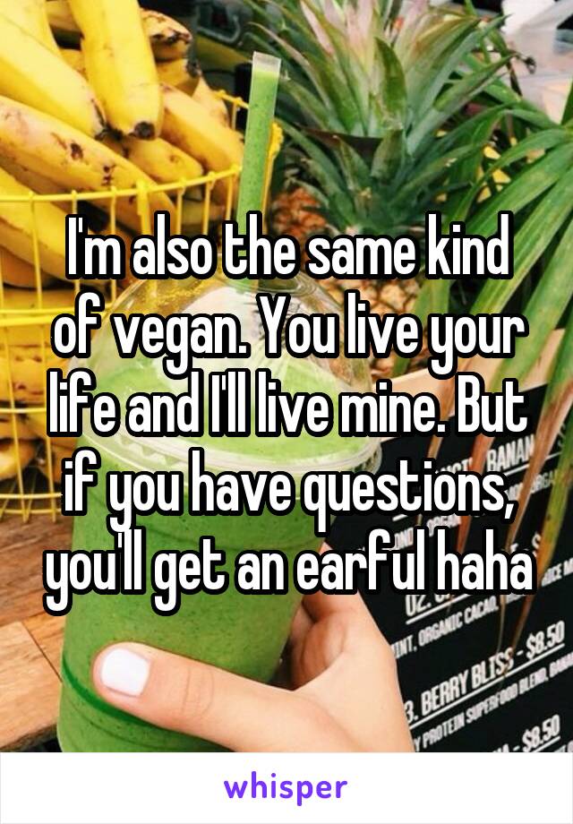 I'm also the same kind of vegan. You live your life and I'll live mine. But if you have questions, you'll get an earful haha