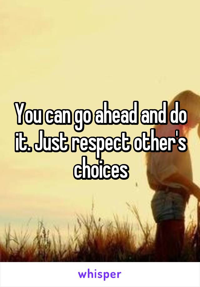 You can go ahead and do it. Just respect other's choices