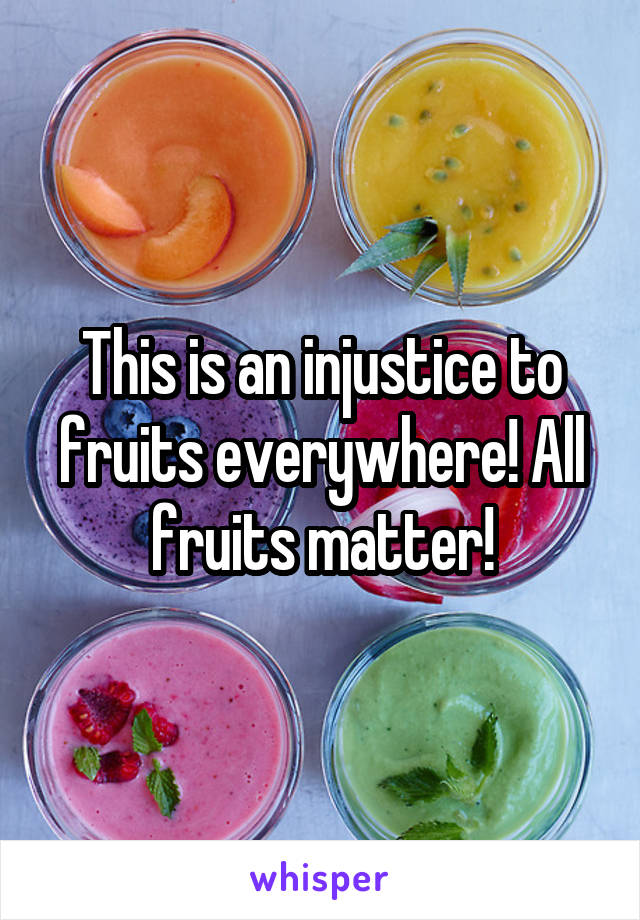 This is an injustice to fruits everywhere! All fruits matter!