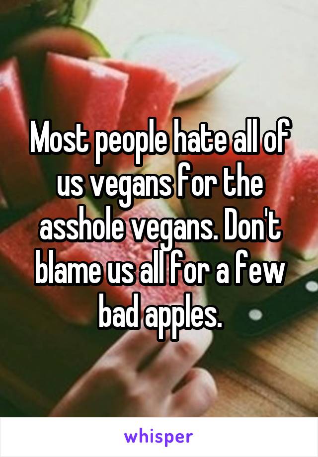 Most people hate all of us vegans for the asshole vegans. Don't blame us all for a few bad apples.