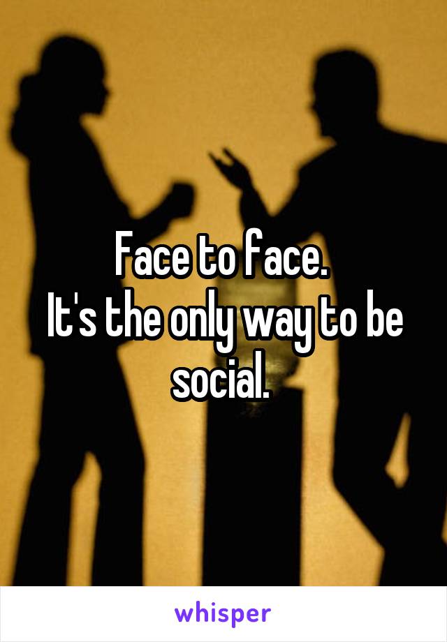 Face to face. 
It's the only way to be social. 