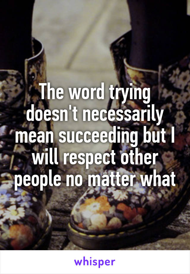 The word trying doesn't necessarily mean succeeding but I will respect other people no matter what