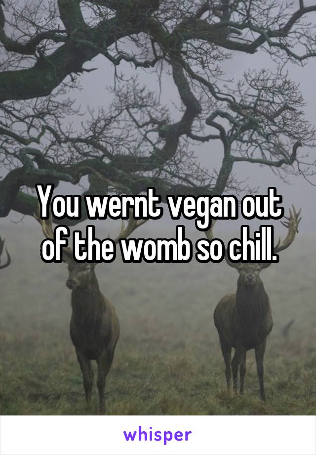 You wernt vegan out of the womb so chill.