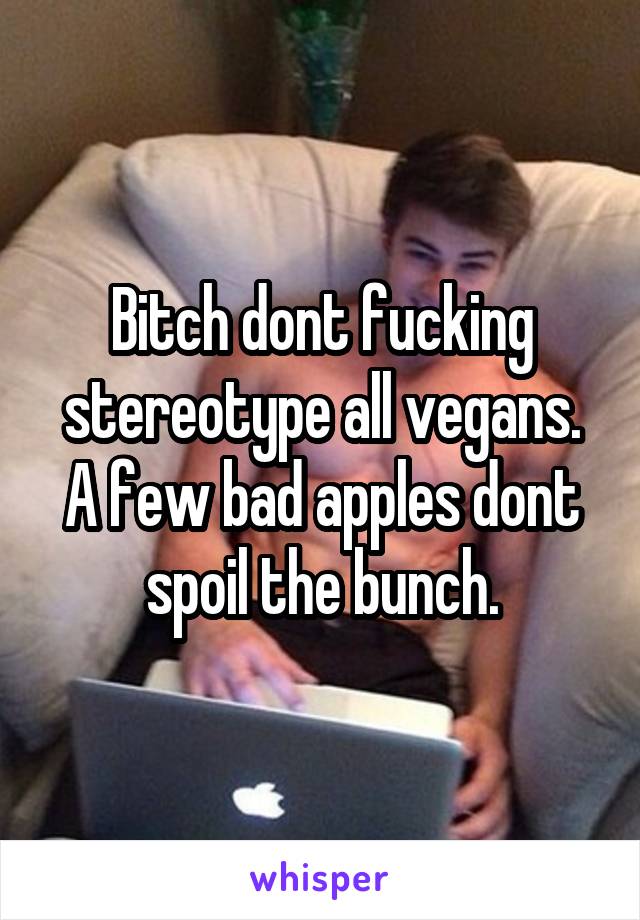 Bitch dont fucking stereotype all vegans. A few bad apples dont spoil the bunch.