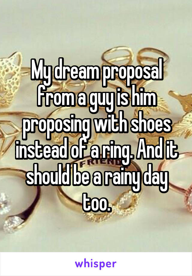 My dream proposal from a guy is him proposing with shoes instead of a ring. And it should be a rainy day too.