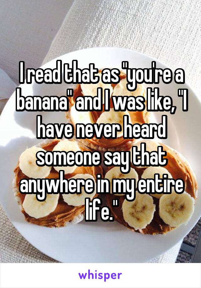 I read that as "you're a banana" and I was like, "I have never heard someone say that anywhere in my entire life."