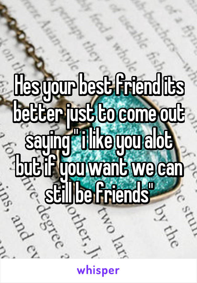 Hes your best friend its better just to come out saying " i like you alot but if you want we can still be friends"