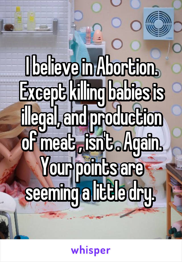 I believe in Abortion. Except killing babies is illegal, and production of meat , isn't . Again. Your points are seeming a little dry. 