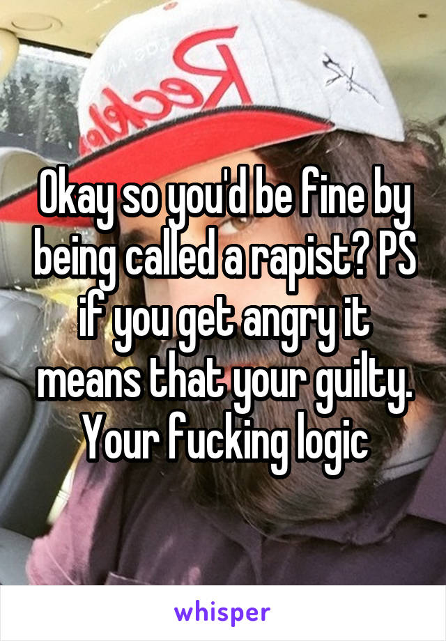 Okay so you'd be fine by being called a rapist? PS if you get angry it means that your guilty. Your fucking logic