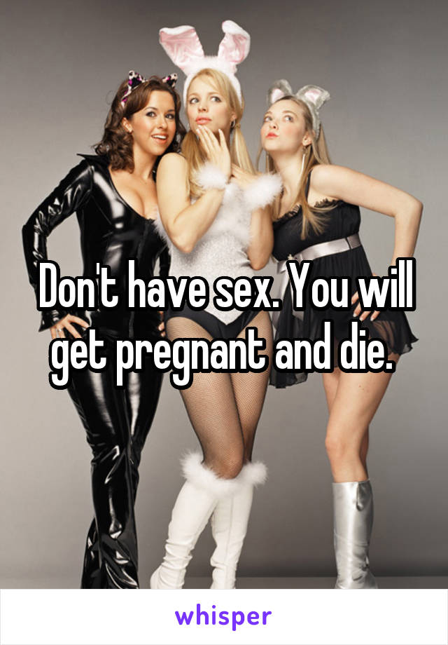 Don't have sex. You will get pregnant and die. 