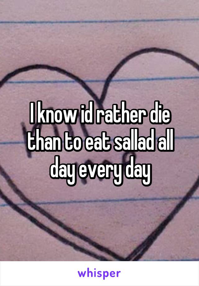 I know id rather die than to eat sallad all day every day