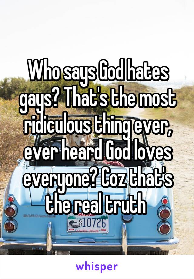 Who says God hates gays? That's the most ridiculous thing ever, ever heard God loves everyone? Coz that's the real truth 