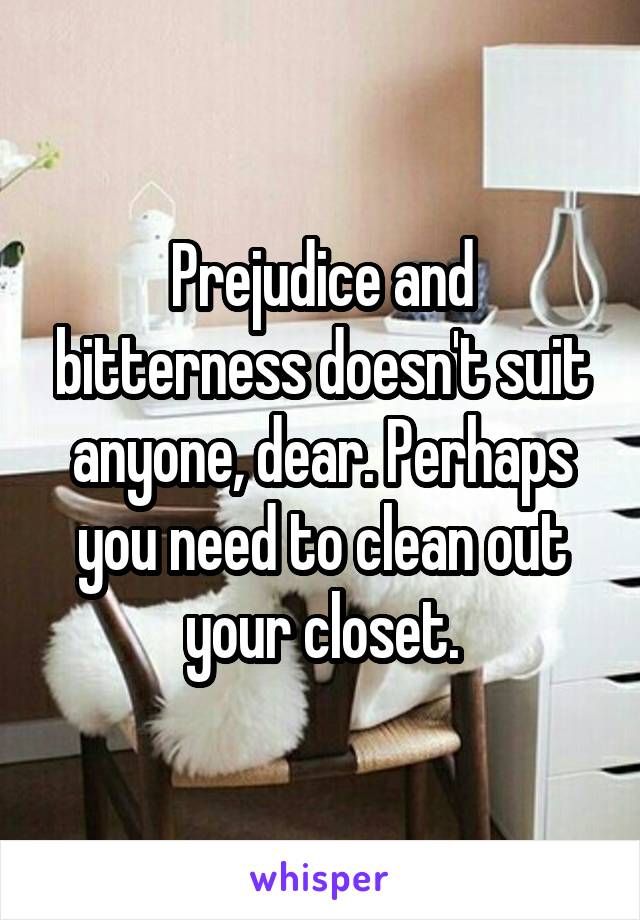 Prejudice and bitterness doesn't suit anyone, dear. Perhaps you need to clean out your closet.