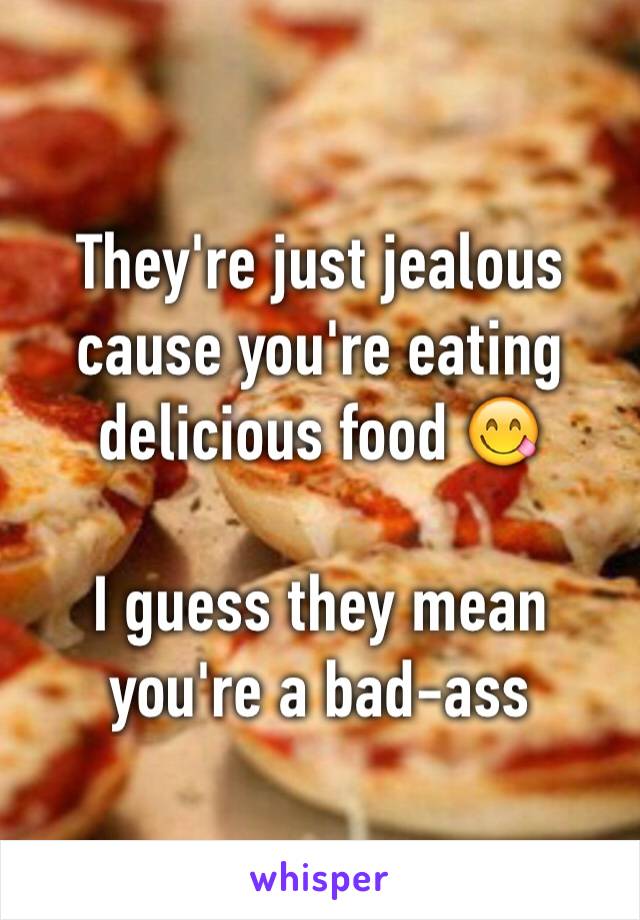 They're just jealous cause you're eating delicious food 😋 

I guess they mean you're a bad-ass