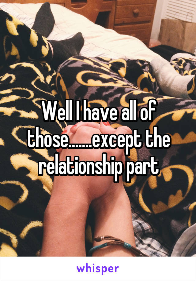 Well I have all of those.......except the relationship part