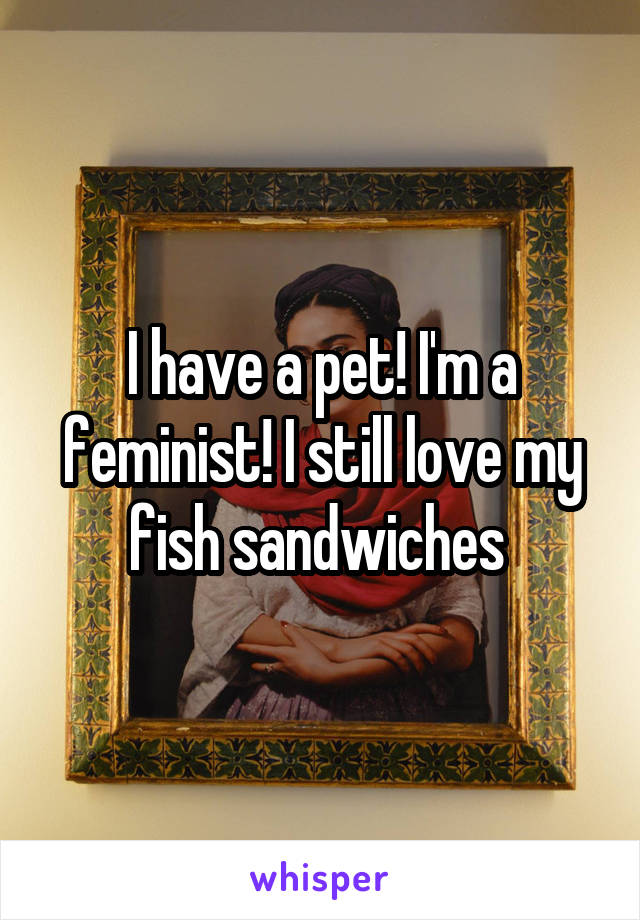 I have a pet! I'm a feminist! I still love my fish sandwiches 