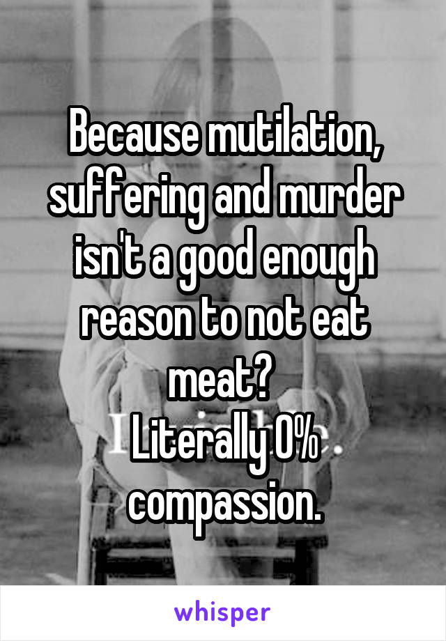 Because mutilation, suffering and murder isn't a good enough reason to not eat meat? 
Literally 0% compassion.