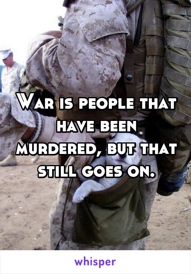 War is people that have been murdered, but that still goes on.