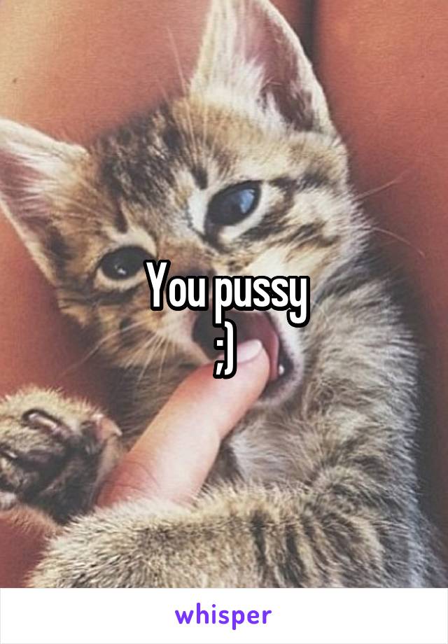 You pussy
;)