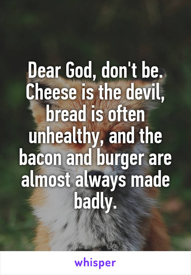 Dear God, don't be. Cheese is the devil, bread is often unhealthy, and the bacon and burger are almost always made badly.