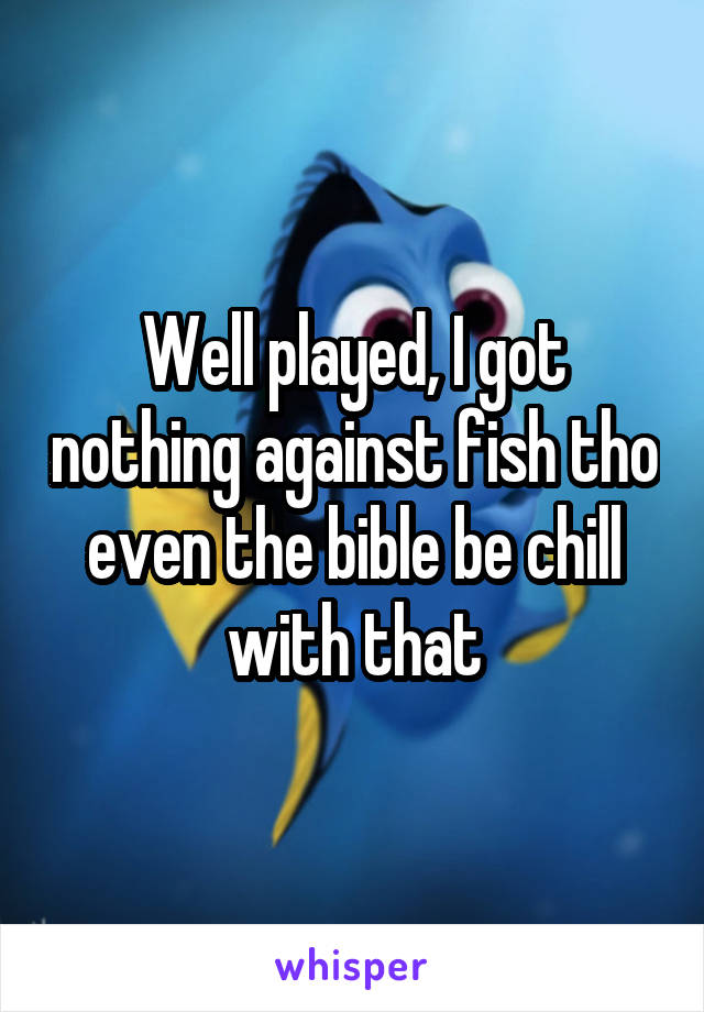 Well played, I got nothing against fish tho
even the bible be chill with that