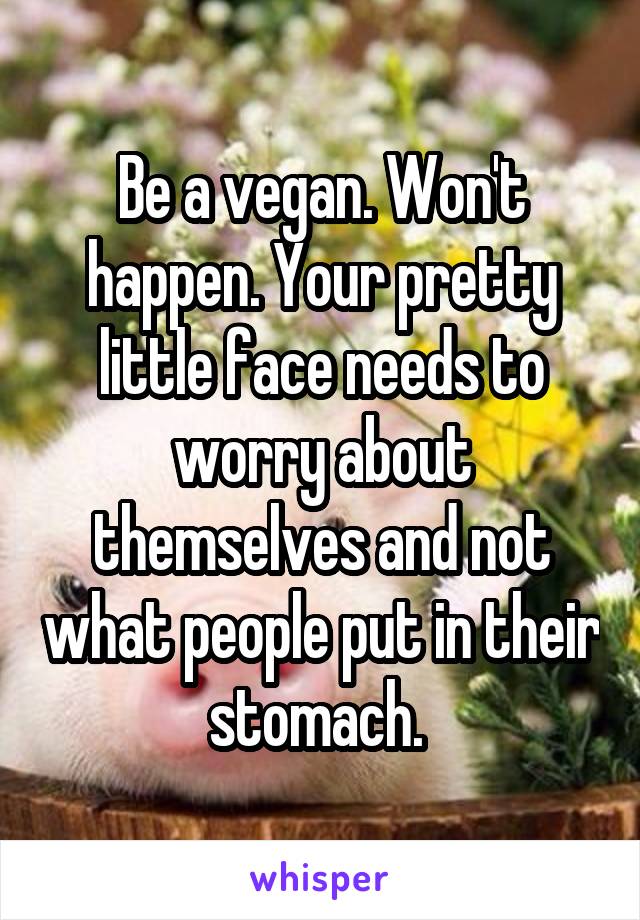 Be a vegan. Won't happen. Your pretty little face needs to worry about themselves and not what people put in their stomach. 