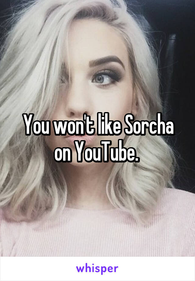 You won't like Sorcha on YouTube. 