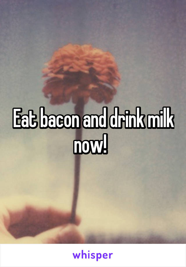 Eat bacon and drink milk now!  