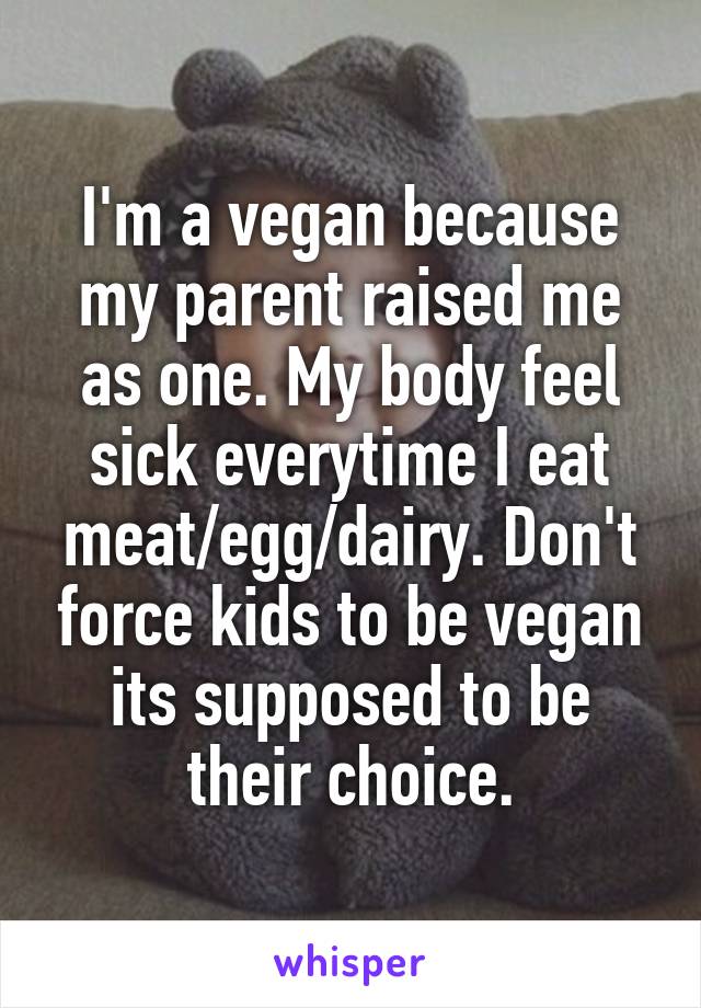 I'm a vegan because my parent raised me as one. My body feel sick everytime I eat meat/egg/dairy. Don't force kids to be vegan its supposed to be their choice.