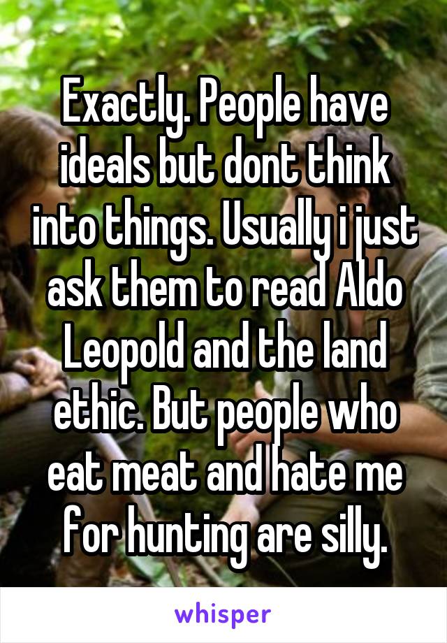 Exactly. People have ideals but dont think into things. Usually i just ask them to read Aldo Leopold and the land ethic. But people who eat meat and hate me for hunting are silly.