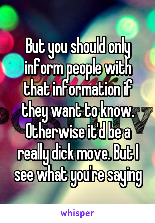 But you should only inform people with that information if they want to know. Otherwise it'd be a really dick move. But I see what you're saying