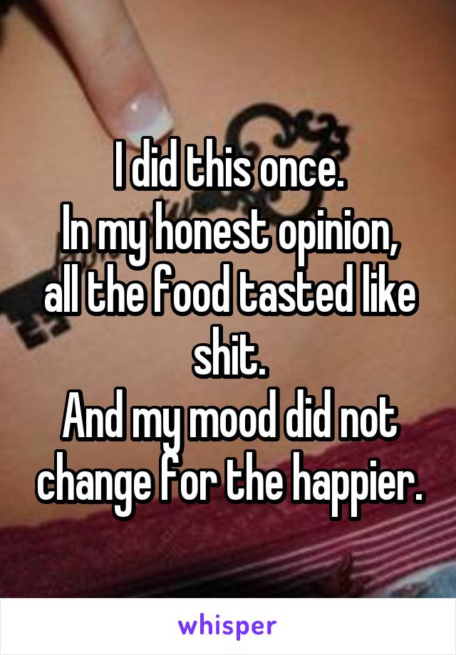 I did this once.
In my honest opinion, all the food tasted like shit.
And my mood did not change for the happier.