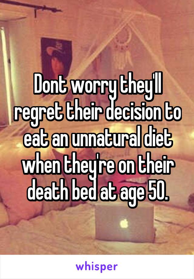 Dont worry they'll regret their decision to eat an unnatural diet when they're on their death bed at age 50.