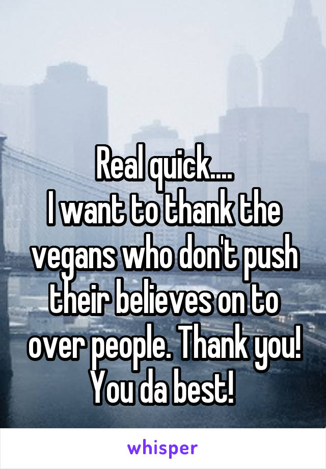 

Real quick....
I want to thank the vegans who don't push their believes on to over people. Thank you! You da best! 