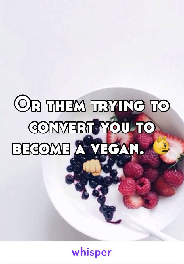 Or them trying to convert you to become a vegan. 😾👊🏼