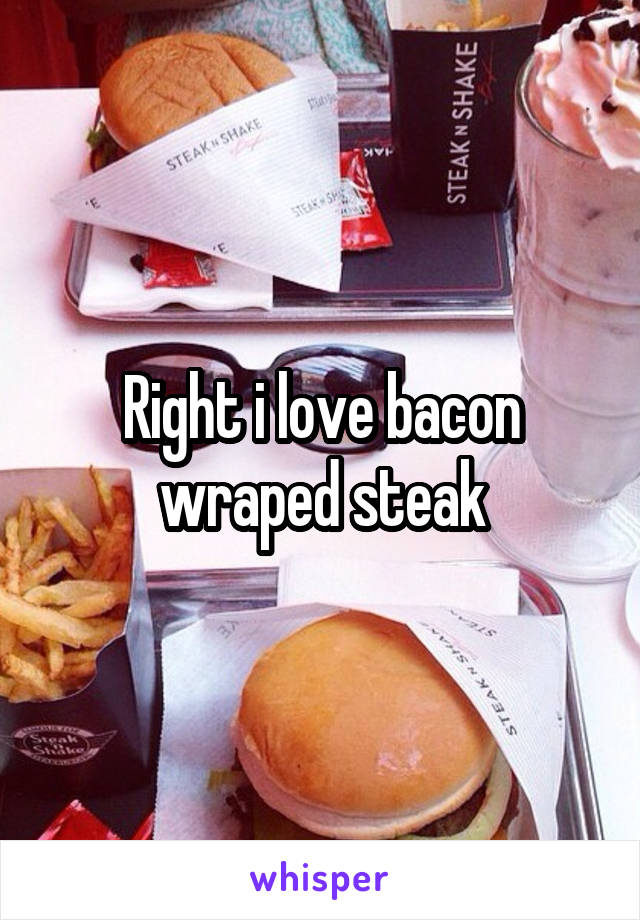 Right i love bacon wraped steak