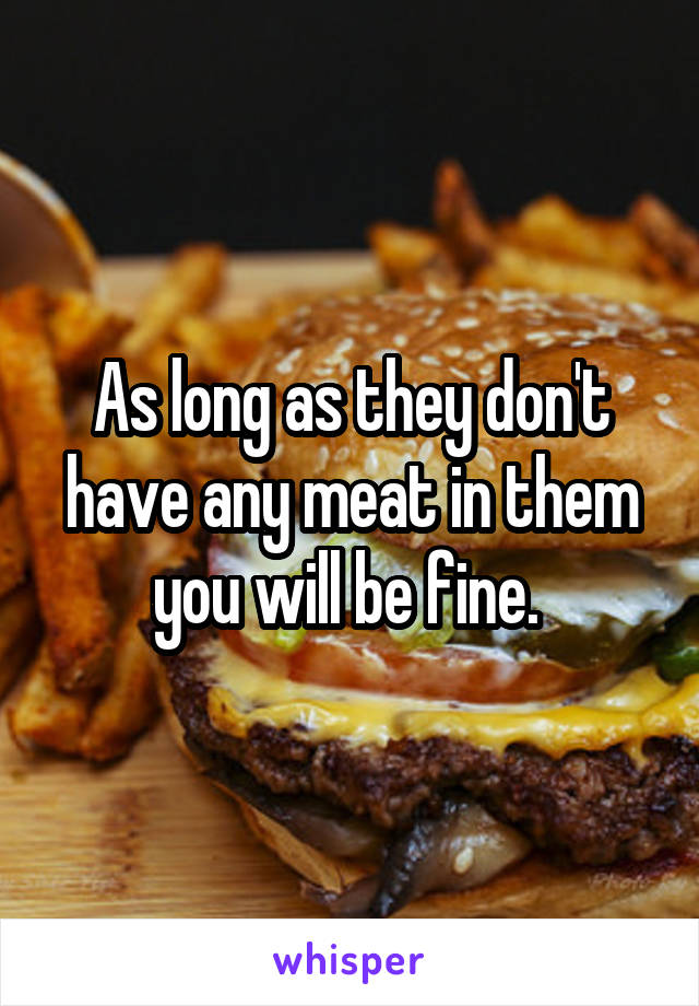 As long as they don't have any meat in them you will be fine. 