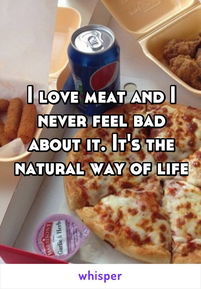 I love meat and I never feel bad about it. It's the natural way of life 