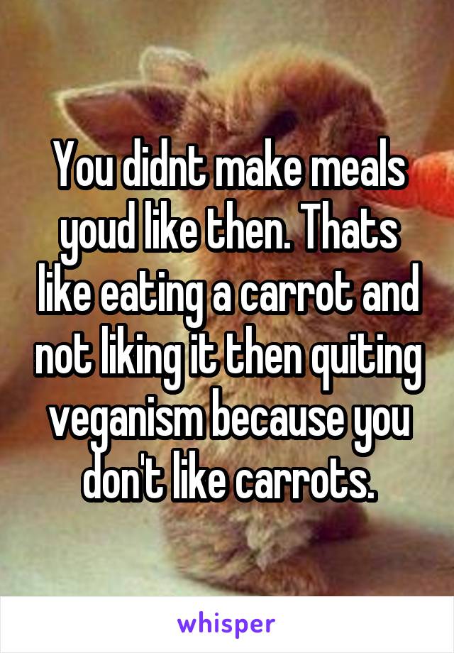 You didnt make meals youd like then. Thats like eating a carrot and not liking it then quiting veganism because you don't like carrots.