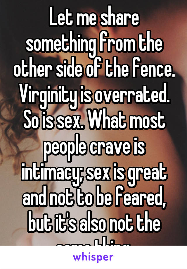 Let me share something from the other side of the fence. Virginity is overrated. So is sex. What most people crave is intimacy; sex is great and not to be feared, but it's also not the same thing.