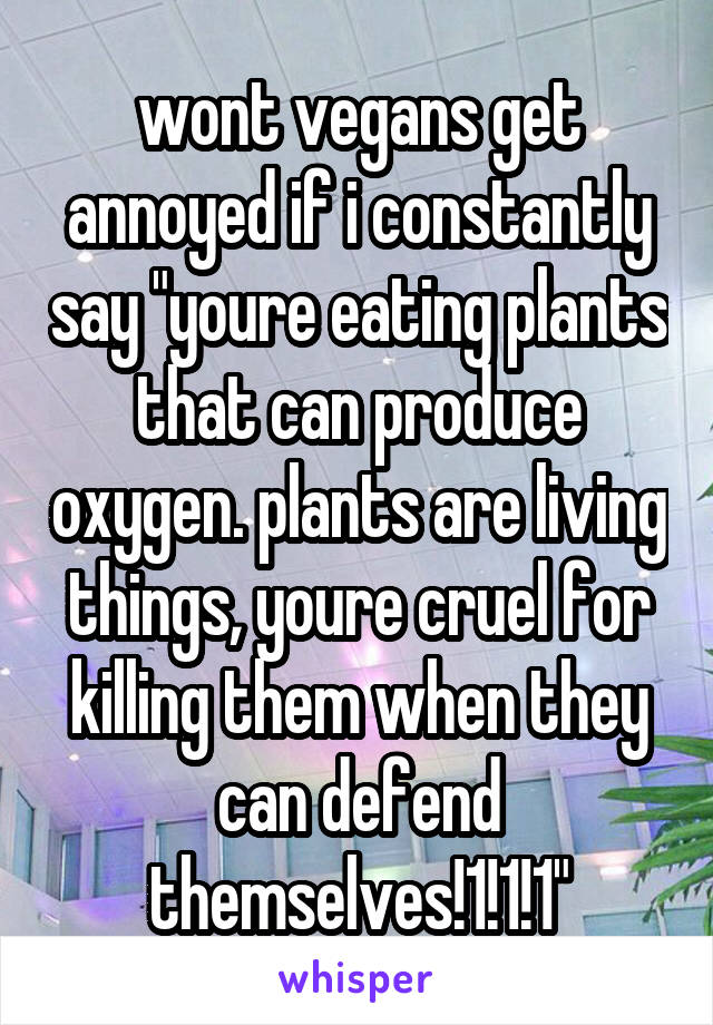 wont vegans get annoyed if i constantly say "youre eating plants that can produce oxygen. plants are living things, youre cruel for killing them when they can defend themselves!1!1!1"