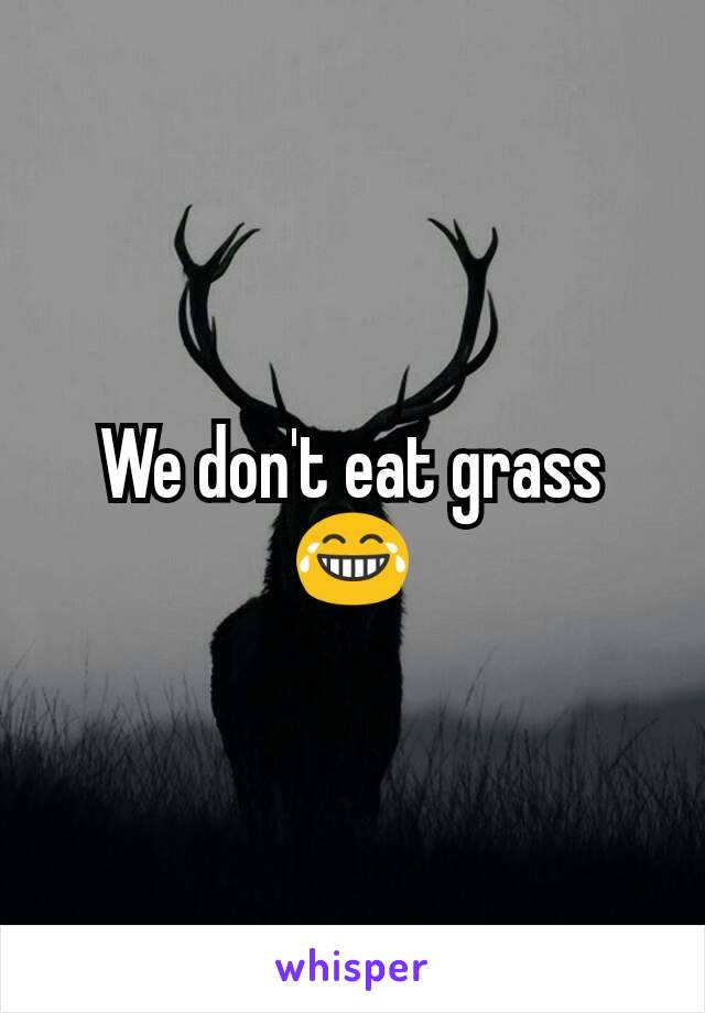 We don't eat grass
😂