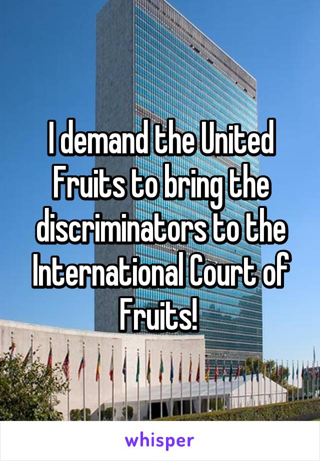 I demand the United Fruits to bring the discriminators to the International Court of Fruits! 